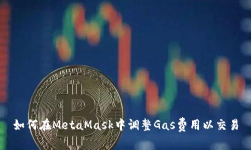 如何在MetaMask中调整Gas费用以交易