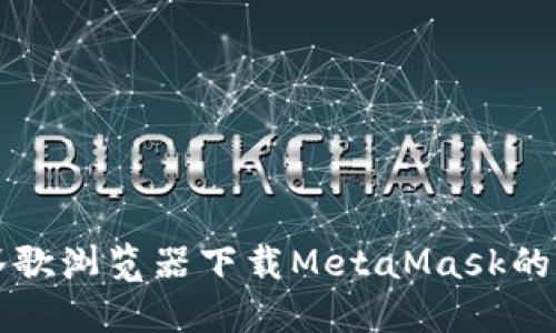 无法在谷歌浏览器下载MetaMask的解决方法